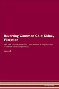 Reversing Common Cold: Kidney Filtration The Raw Vegan Plant-Based Detoxification & Regeneration Workbook for Healing Patients. Volume 5