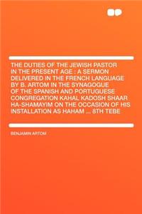 The Duties of the Jewish Pastor in the Present Age: A Sermon Delivered in the French Language by B. Artom in the Synagogue of the Spanish and Portuguese Congregation Kahal Kadosh Shaar Ha-Shamayim on the Occasion of His Installation as Haham ... 8t