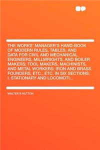 The Works' Manager's Hand-Book of Modern Rules, Tables, and Data for Civil and Mechanical Engineers, Millwrights, and Boiler Makers; Tool Makers, Machinists, and Metal Workers; Iron and Brass Founders, Etc., Etc. in Six Sections