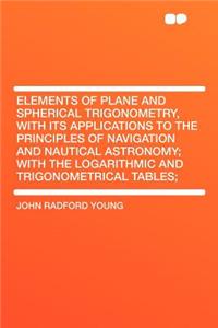 Elements of Plane and Spherical Trigonometry, with Its Applications to the Principles of Navigation and Nautical Astronomy; With the Logarithmic and Trigonometrical Tables;