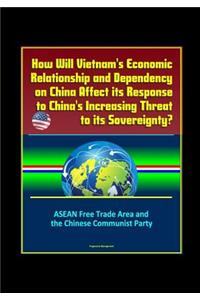 How Will Vietnam's Economic Relationship and Dependency on China Affect its Response to China's Increasing Threat to its Sovereignty? ASEAN Free Trade Area and the Chinese Communist Party