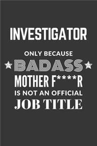 Investigator Only Because Badass Mother F****R Is Not An Official Job Title Notebook