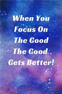When You Focus On The Good The Good Gets Better!