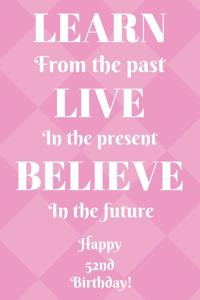 Learn From The Past Live In The Present Believe In The Future Happy 52nd Birthday!: Learn From The Past 52nd Birthday Card Quote Journal / Notebook / Diary / Greetings / Appreciation Gift (6 x 9 - 110 Blank Lined Pages)