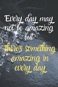 Every day may not be amazing but there's something amazing in every day