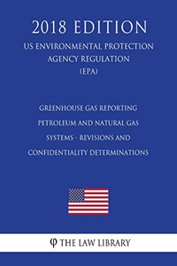 Greenhouse Gas Reporting - Petroleum and Natural Gas Systems - Revisions and Confidentiality Determinations (US Environmental Protection Agency Regulation) (EPA) (2018 Edition)