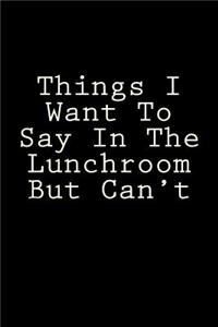 Things I Want To Say In The Lunchroom But Can't