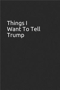 Things I Want to Tell Trump: Blank Lined Journal