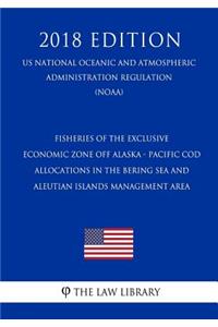 Fisheries of the Exclusive Economic Zone Off Alaska - Pacific Cod Allocations in the Bering Sea and Aleutian Islands Management Area (Us National Oceanic and Atmospheric Administration Regulation) (Noaa) (2018 Edition)