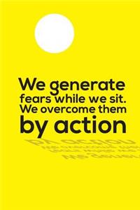 We generate fears while we sit. We overcome them by action
