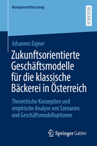 Zukunftsorientierte Geschäftsmodelle Für Die Klassische Bäckerei in Österreich: Theoretische Konzeption Und Empirische Analyse Von Szenarien Und Geschäftsmodelloptionen