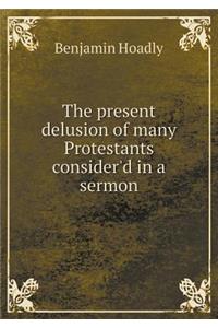 The Present Delusion of Many Protestants Consider'd in a Sermon