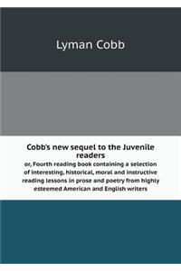Cobb's New Sequel to the Juvenile Readers Or, Fourth Reading Book Containing a Selection of Interesting, Historical, Moral and Instructive Reading Lessons in Prose and Poetry from Highly Esteemed American and English Writers