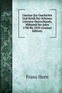 Umrisse Zur Geschichte Und Kritik Der Schonen Literatur Deutschlands, Wahrend Der Jahre 1780 Bis 1818 (German Edition)