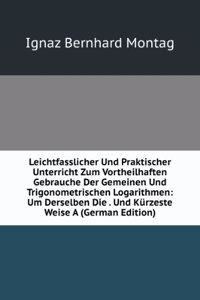 Leichtfasslicher Und Praktischer Unterricht Zum Vortheilhaften Gebrauche Der Gemeinen Und Trigonometrischen Logarithmen: Um Derselben Die . Und Kurzeste Weise A (German Edition)