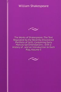 Works of Shakespeare: The Text Regulated by the Recently Discovered Portfolio of 1632, Containing Early Manuscript Emendations ; with a History of . and an Introduction to Each Play, Volume 5