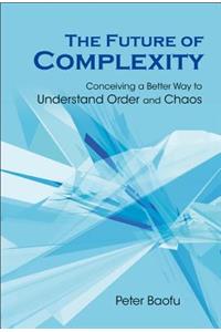 Future of Complexity, The: Conceiving a Better Way to Understand Order and Chaos: Conceiving a Better Way to Understand Order and Chaos