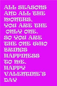 All seasons and all the months, you are the only one. So you are the one who brings happiness to me. Happy Valentine's Day