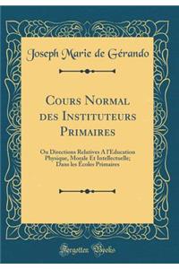Cours Normal des Instituteurs Primaires: Ou Directions Relatives A l'Éducation Physique, Morale Et Intellectuelle; Dans les Écoles Primaires (Classic Reprint)
