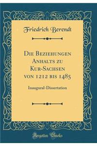 Die Beziehungen Anhalts Zu Kur-Sachsen Von 1212 Bis 1485: Inaugural-Dissertation (Classic Reprint)