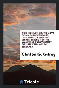 Inner Life; Or, the Joys of My Father's House, Designed to Assist the Seeker, Strengthen the Wavering and Comfort the Afflicted and the Bereaved