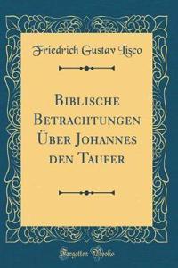Biblische Betrachtungen ï¿½ber Johannes Den Taufer (Classic Reprint)