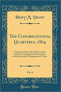 The Congregational Quarterly, 1864, Vol. 6: Composed, Under the Sanction of the American Congregational Association, and the American Congregational Union (Classic Reprint)
