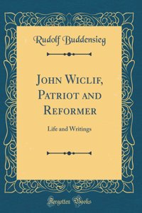 John Wiclif, Patriot and Reformer: Life and Writings (Classic Reprint)