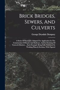 Brick Bridges, Sewers, And Culverts: A Series Of Examples Adapted For Application In The Construction Of Roads And Railways, And In Draining Of Towns & Districts ... Each Example Being 