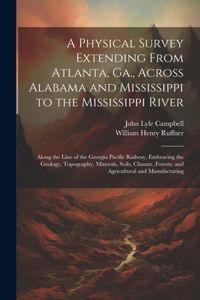 Physical Survey Extending From Atlanta, Ga., Across Alabama and Mississippi to the Mississippi River: Along the Line of the Georgia Pacific Railway, Embracing the Geology, Topography, Minerals, Soils, Climate, Forests, and Agricultural and Manufactur