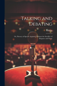 Talking and Debating; Or, Fluency of Speech Attained, Without the Sacrifice of Elegance and Sense