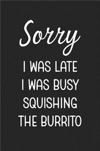 Sorry I Was Late I Was Busy Squishing The Burrito