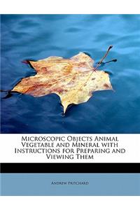 Microscopic Objects Animal Vegetable and Mineral with Instructions for Preparing and Viewing Them