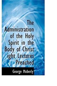 The Administration of the Holy Spirit in the Body of Christ Ight Lectures Preached