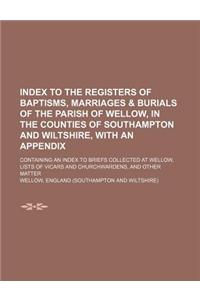 Index to the Registers of Baptisms, Marriages & Burials of the Parish of Wellow, in the Counties of Southampton and Wiltshire, with an Appendix; Containing an Index to Briefs Collected at Wellow, Lists of Vicars and Churchwardens, and Other Matter