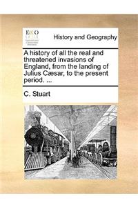 A History of All the Real and Threatened Invasions of England, from the Landing of Julius C]sar, to the Present Period. ...