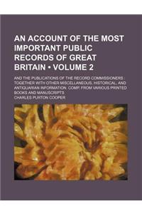 An Account of the Most Important Public Records of Great Britain (Volume 2); And the Publications of the Record Commissioners Together with Other Miscellaneous, Historical, and Antiquarian Information. Comp. from Various Printed Books and Manuscrip