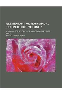 Elementary Microscopical Technology (Volume 1); A Manual for Students of Microscopy. in Three Parts.