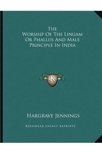 The Worship of the Lingam or Phallus and Male Principle in India