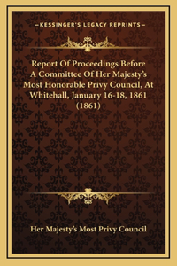 Report of Proceedings Before a Committee of Her Majesty's Most Honorable Privy Council, at Whitehall, January 16-18, 1861 (1861)