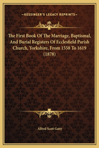The First Book Of The Marriage, Baptismal, And Burial Registers Of Ecclesfield Parish Church, Yorkshire, From 1558 To 1619 (1878)