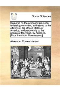 Remarks on the Proposed Plan of a Federal Government, Addressed to the Citizens of the United States of America, and Particularly to the People of Maryland, by Aristides. [four Lines from Montesquieu]