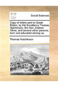 Copy of letters sent to Great-Britain, by His Excellency Thomas Hutchinson, the Hon. Andrew Oliver, and several other persons, born and educated among us.