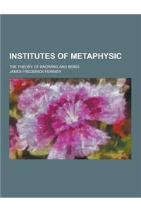 Institutes of Metaphysic; The Theory of Knowing and Being