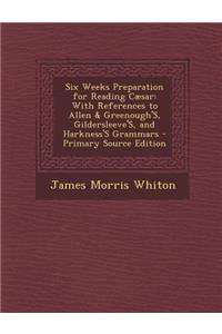 Six Weeks Preparation for Reading Caesar: With References to Allen & Greenough's, Gildersleeve's, and Harkness's Grammars: With References to Allen & Greenough's, Gildersleeve's, and Harkness's Grammars