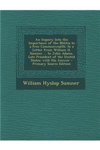 An Inquiry Into the Importance of the Militia to a Free Commonwealth: In a Letter from William H. Sumner ... to John Adams, Late President of the Uni