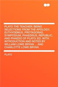 Plato the Teacher: Being Selections from the Apology, Euthydemus, Protagoras, Symposium, Phaedrus, Republic, and Phaedo of Plato; Ed. with Introduction and Notes by William Lowe Bryan ... and Charlotte Lowe Bryan