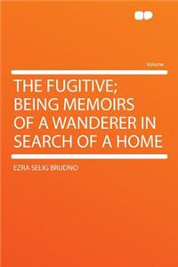 The Fugitive; Being Memoirs of a Wanderer in Search of a Home