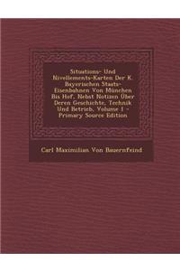 Situations- Und Nivellements-Karten Der K. Bayerischen Staats-Eisenbahnen Von Munchen Bis Hof, Nebst Notizen Uber Deren Geschichte, Technik Und Betrieb, Volume 1 - Primary Source Edition