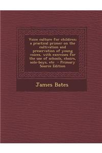 Voice Culture for Children; A Practical Primer on the Cultivation and Preservation of Young Voices, with Exercises for the Use of Schools, Choirs, Solo-Boys, Etc - Primary Source Edition